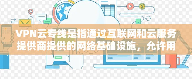 VPN云专线是指通过互联网和云服务提供商提供的网络基础设施,允许用户直接或间接地访问网络资源,如服务器、数据库、文件等,从而实现与目标服务器或存储设备的连接。以下是一些关于VPN云专线的详细介绍 VPN云专线是指通过互联网和云服务提供商提供的网络基础设施,允许用户直接或间接地访问网络资源,如服务器、数据库、文件等,从而实现与目标服务器或存储设备的连接。以下是一些关于VPN云专线的详细介绍