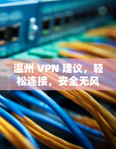 温州 VPN 建议，轻松连接，安全无风险