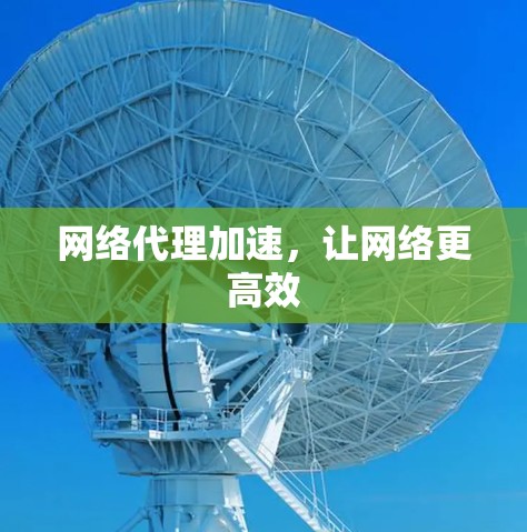网络代理加速,让网络更高效 网络代理加速,让网络更高效