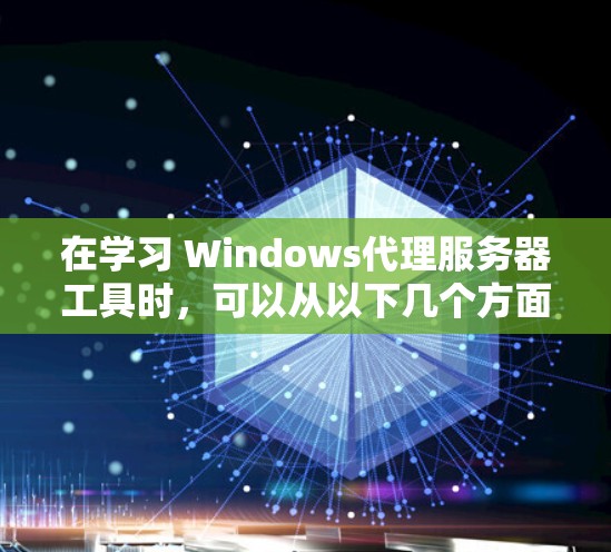 在学习 Windows代理服务器工具时,可以从以下几个方面入手,以全面掌握这些工具的功能和使用方法 在学习 Windows代理服务器工具时,可以从以下几个方面入手,以全面掌握这些工具的功能和使用方法