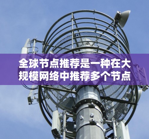 全球节点推荐是一种在大规模网络中推荐多个节点的推荐算法，适用于处理大量用户和节点的数据。以下是对全球节点推荐的详细分析和总结