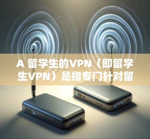 A 留学生的VPN（即留学生VPN）是指专门针对留学生使用的VPN服务，旨在保护留学生学生在在线环境中的隐私和安全。这些服务通常用于访问网络资源、文件、社交媒体等，以满足留学生学生的学习和研究需求