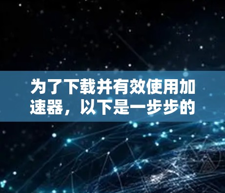 为了下载并有效使用加速器，以下是一步步的建议