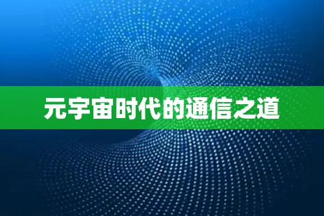 元宇宙时代的通信之道 元宇宙时代的通信之道