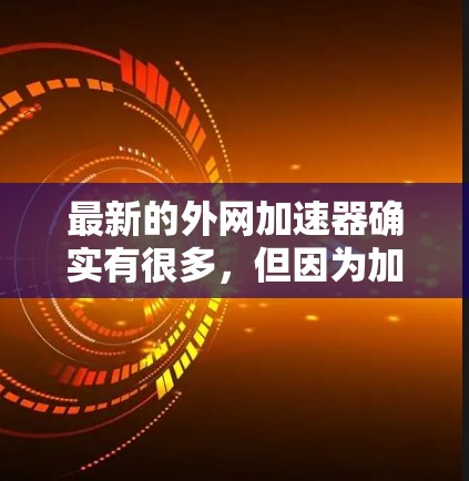 最新的外网加速器确实有很多，但因为加速器的功能和用户体验有所不同，不能一概而论。以下是几个常见的外网加速器推荐