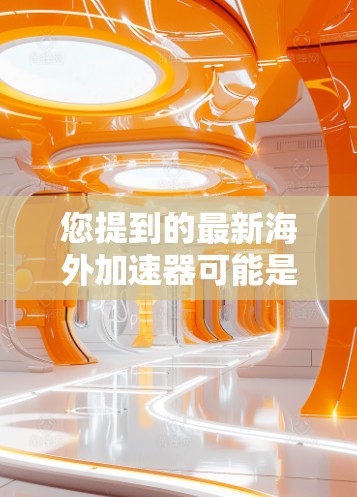 您提到的最新海外加速器可能是指那些专门用于远程访问服务器或服务器工具的加速器。以下是一些推荐的海外加速器和服务器工具,供您参考 您提到的最新海外加速器可能是指那些专门用于远程访问服务器或服务器工具的加速器。以下是一些推荐的海外加速器和服务器工具,供您参考