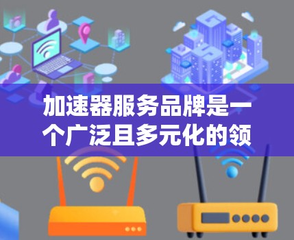 加速器服务品牌是一个广泛且多元化的领域,涵盖了多种科技应用,旨在提升用户体验。以下是对加速器服务品牌进行的系统性总结 加速器服务品牌是一个广泛且多元化的领域,涵盖了多种科技应用,旨在提升用户体验。以下是对加速器服务品牌进行的系统性总结
