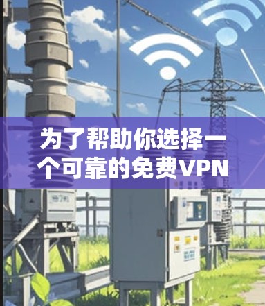 为了帮助你选择一个可靠的免费VPN工具,以下是一些关键点和建议,供你参考 为了帮助你选择一个可靠的免费VPN工具,以下是一些关键点和建议,供你参考