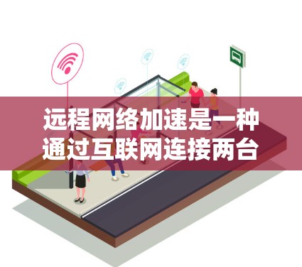 远程网络加速是一种通过互联网连接两台计算机,利用另一台计算机处理需要加速的任务的方法,适用于处理大文件、长时间连接等情况。以下是详细步骤和建议 远程网络加速是一种通过互联网连接两台计算机,利用另一台计算机处理需要加速的任务的方法,适用于处理大文件、长时间连接等情况。以下是详细步骤和建议
