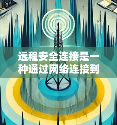 远程安全连接是一种通过网络连接到远程服务器或设备进行操作并保护数据和隐私的方法。以下是对远程安全连接的详细总结