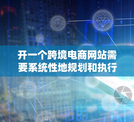开一个跨境电商网站需要系统性地规划和执行，以下是逐步的建议