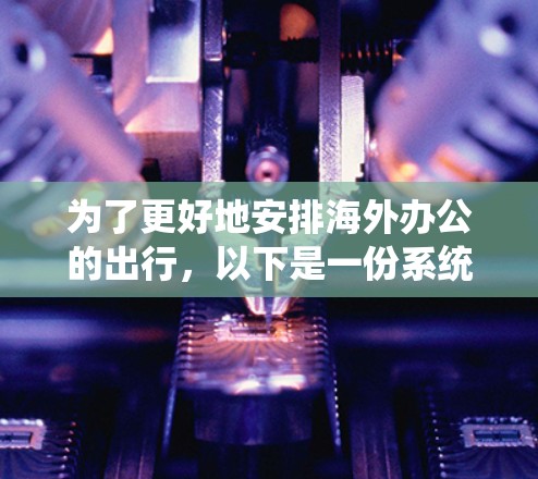 为了更好地安排海外办公的出行,以下是一份系统化的出行指南 为了更好地安排海外办公的出行,以下是一份系统化的出行指南