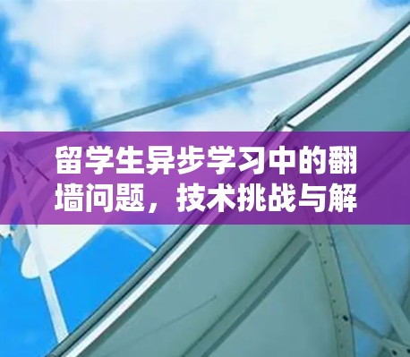 留学生异步学习中的翻墙问题,技术挑战与解决方案 留学生异步学习中的翻墙问题,技术挑战与解决方案