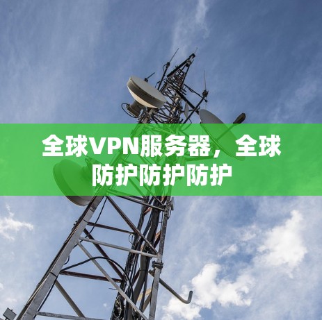全球VPN服务器,全球防护防护防护 全球VPN服务器,全球防护防护防护