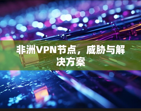 非洲VPN节点,威胁与解决方案 非洲VPN节点,威胁与解决方案
