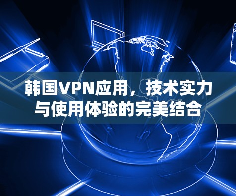 韩国VPN应用，技术实力与使用体验的完美结合