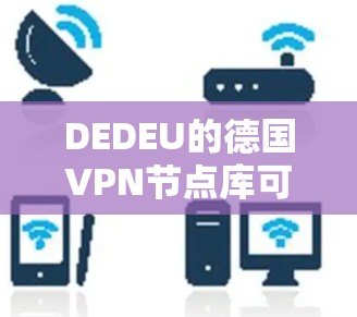 DEDEU的德国VPN节点库可能是指德国一些重要的VPN服务器或节点,这些服务器通常位于国际知名的网络平台或城市,以确保数据的传输安全。以下是一些可能涉及的德国VPN节点库 DEDEU的德国VPN节点库可能是指德国一些重要的VPN服务器或节点,这些服务器通常位于国际知名的网络平台或城市,以确保数据的传输安全。以下是一些可能涉及的德国VPN节点库