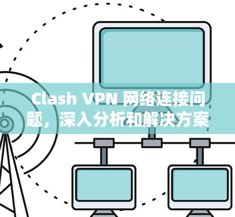 Clash VPN 网络连接问题，深入分析和解决方案