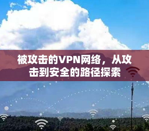 被攻击的VPN网络,从攻击到安全的路径探索 被攻击的VPN网络,从攻击到安全的路径探索