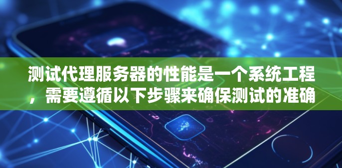 测试代理服务器的性能是一个系统工程,需要遵循以下步骤来确保测试的准确性和有效性 测试代理服务器的性能是一个系统工程,需要遵循以下步骤来确保测试的准确性和有效性