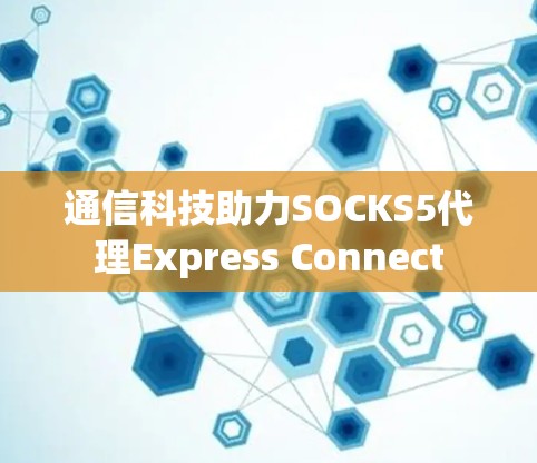 通信科技助力SOCKS5代理Express Connect 通信科技助力SOCKS5代理Express Connect