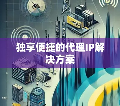 独享便捷的代理IP解决方案 独享便捷的代理IP解决方案