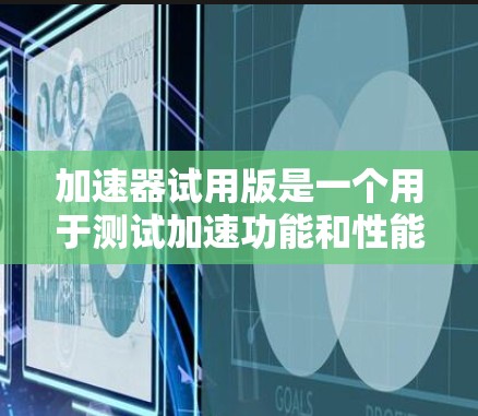 加速器试用版是一个用于测试加速功能和性能的工具。以下是关于如何使用它和需要注意的事项的详细说明 加速器试用版是一个用于测试加速功能和性能的工具。以下是关于如何使用它和需要注意的事项的详细说明