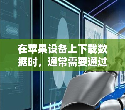 在苹果设备上下载数据时,通常需要通过网络传输,而苹果的数据量非常大,无法以免费方式直接下载。因此,如果需要快速下载苹果的数据,通常需要付费使用苹果的数据传输服务,例如Apple Connect 在苹果设备上下载数据时,通常需要通过网络传输,而苹果的数据量非常大,无法以免费方式直接下载。因此,如果需要快速下载苹果的数据,通常需要付费使用苹果的数据传输服务,例如Apple Connect
