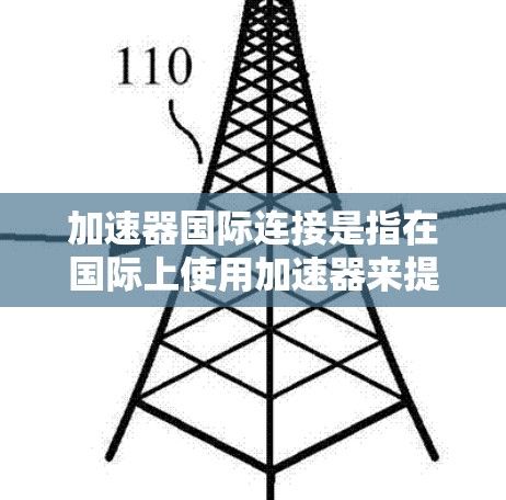 加速器国际连接是指在国际上使用加速器来提升移动应用的下载和运行速度。以下是对该主题的详细总结