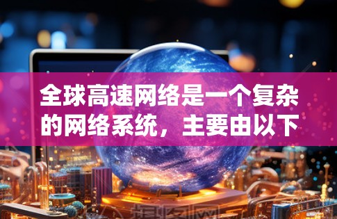 全球高速网络是一个复杂的网络系统，主要由以下几个方面构成