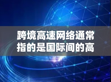 跨境高速网络通常指的是国际间的高速铁路、高速公路、航空和网络连接等。以下是对这些网络的详细介绍