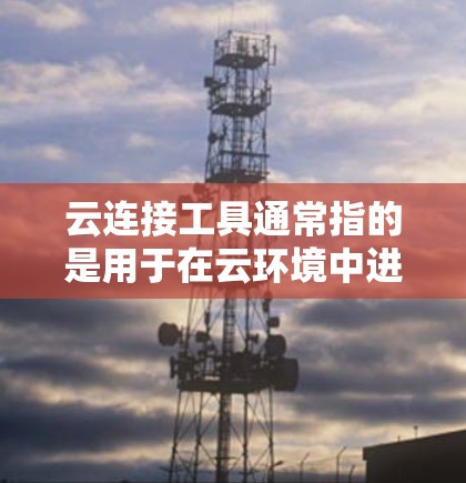云连接工具通常指的是用于在云环境中进行数据交换、连接或管理的工具。以下是一些可能的云连接工具