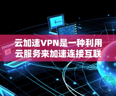 云加速VPN是一种利用云服务来加速连接互联网的VPN技术，旨在减少网络延迟和成本。以下是对其核心概念和功能的详细分析