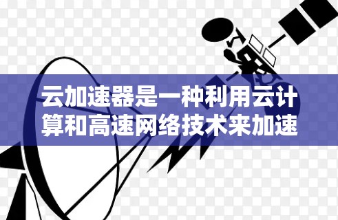 云加速器是一种利用云计算和高速网络技术来加速PC和手机之间数据传输的设备或软件。它通过优化数据存储和传输的方式，提升用户体验，特别是在文件传输、数据同步和云服务中的应用