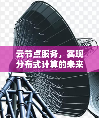 云节点服务,实现分布式计算的未来解决方案 云节点服务,实现分布式计算的未来解决方案