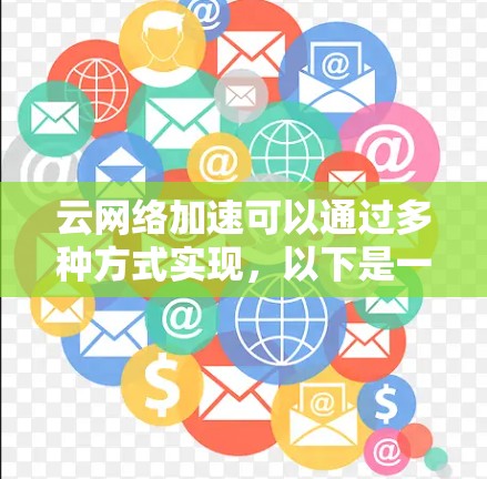 云网络加速可以通过多种方式实现，以下是一些可能的解决方案