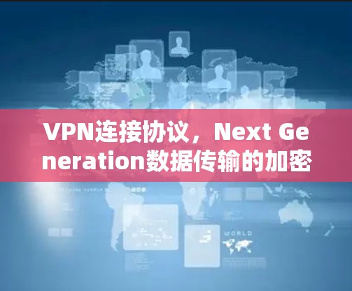 VPN连接协议,Next Generation数据传输的加密与安全标准 VPN连接协议,Next Generation数据传输的加密与安全标准