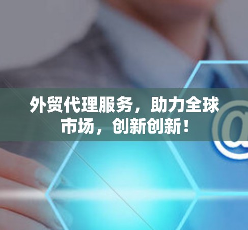 外贸代理服务,助力全球市场,创新创新! 外贸代理服务,助力全球市场,创新创新!