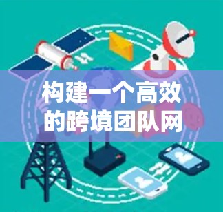 构建一个高效的跨境团队网络需要综合考虑多个方面，以确保团队的高效协作和数据安全。以下是一个详细的解决方案框架