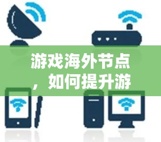 游戏海外节点,如何提升游戏性能与用户体验 游戏海外节点,如何提升游戏性能与用户体验